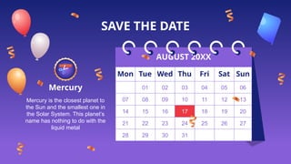 SAVE THE DATE
AUGUST 20XX
Mon Tue Wed Thu Fri Sat Sun
01 02 03 04 05 06
07 08 09 10 11 12 13
14 15 16 17 18 19 20
21 22 23 24 25 26 27
28 29 30 31
Mercury
Mercury is the closest planet to
the Sun and the smallest one in
the Solar System. This planet’s
name has nothing to do with the
liquid metal
 