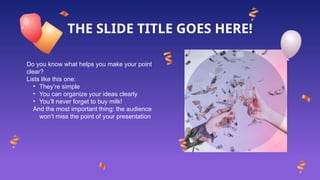 THE SLIDE TITLE GOES HERE!
Do you know what helps you make your point
clear?
Lists like this one:
• They’re simple
• You can organize your ideas clearly
• You’ll never forget to buy milk!
And the most important thing: the audience
won’t miss the point of your presentation
 