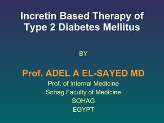 Incretin Based Therapy of Type 2 Diabetes Mellitus BY Prof. ADEL A EL-SAYED MD Prof. of Internal Medicine Sohag Faculty of Medicine SOHAG EGYPT 