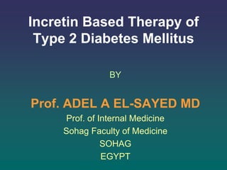 Incretin Based Therapy of
Type 2 Diabetes Mellitus
BY
Prof. ADEL A EL-SAYED MD
Prof. of Internal Medicine
Sohag Faculty of Medicine
SOHAG
EGYPT
 