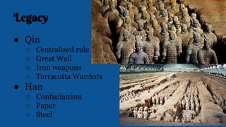 Legacy
● Qin
○ Centralized rule
○ Great Wall
○ Iron weapons
○ Terracotta Warriors
● Han
○ Confucianism
○ Paper
○ Steel
 