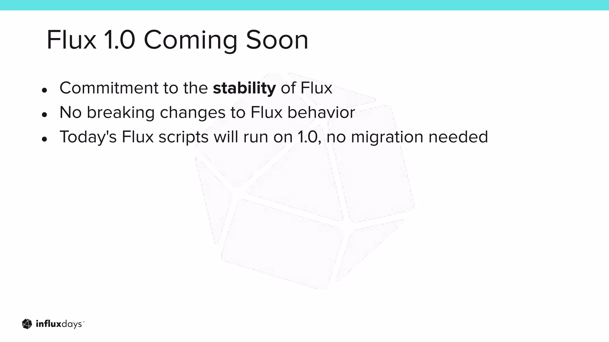 Flux 1.0 Coming Soon
● Commitment to the stability of Flux
● No breaking changes to Flux behavior
● Today's Flux scripts will run on 1.0, no migration needed
 