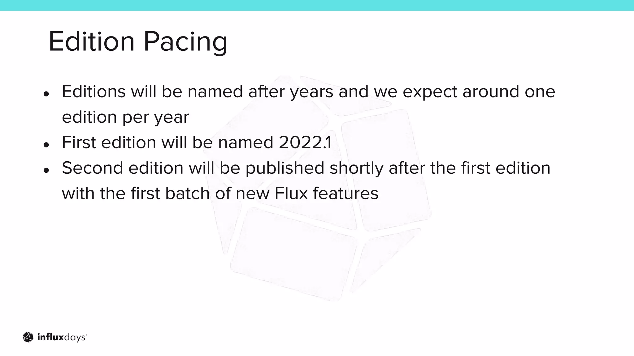 Edition Pacing
● Editions will be named after years and we expect around one
edition per year
● First edition will be named 2022.1
● Second edition will be published shortly after the ﬁrst edition
with the ﬁrst batch of new Flux features
 