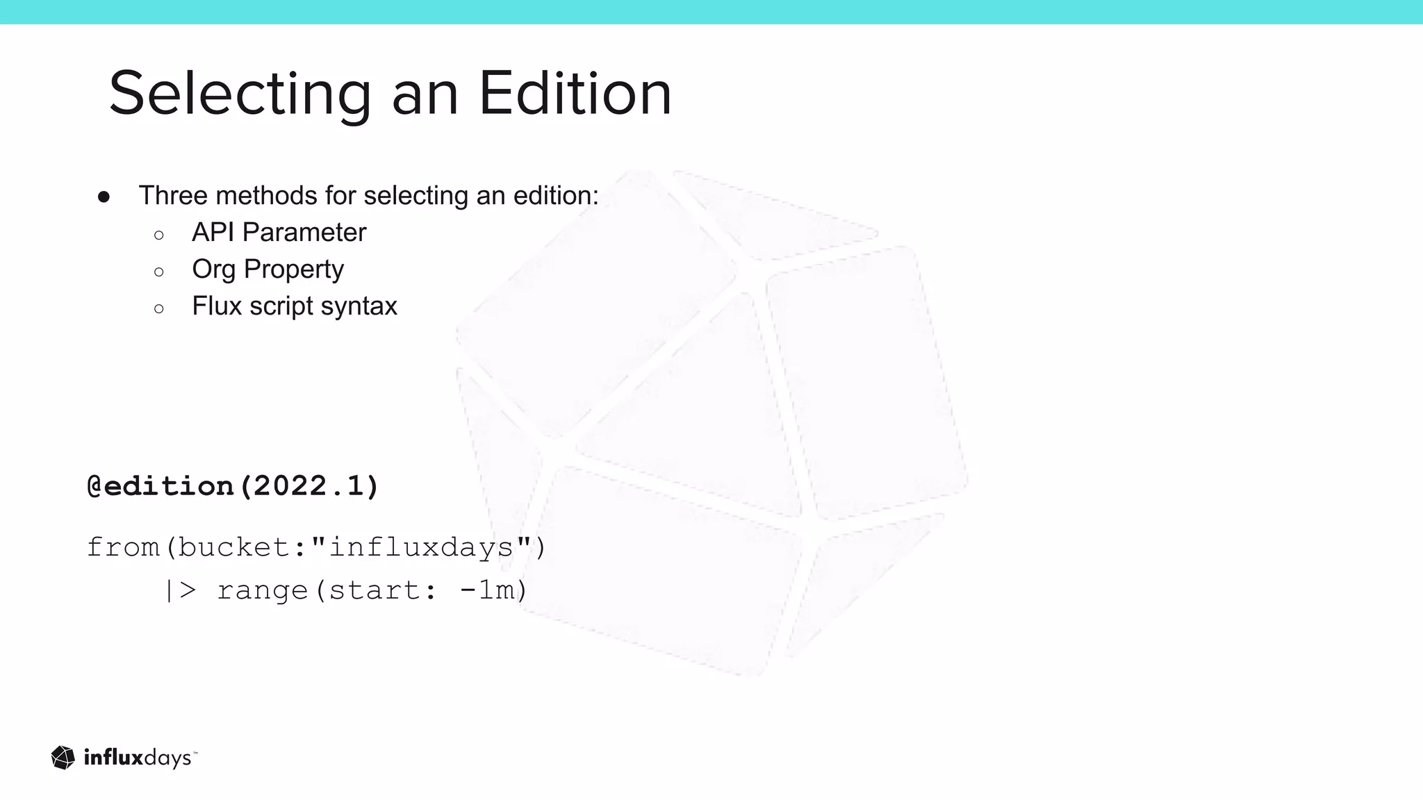 Selecting an Edition
● Three methods for selecting an edition:
○ API Parameter
○ Org Property
○ Flux script syntax
@edition(2022.1)
from(bucket:"influxdays")
|> range(start: -1m)
 