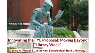 Innovating the FYE Proposal: Moving Beyond
“Library Week”​
Denise A. Wetzel & Justin Kani | Mississippi State University
 