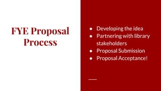 FYE Proposal
Process
● Developing the idea
● Partnering with library
stakeholders
● Proposal Submission
● Proposal Acceptance!
 