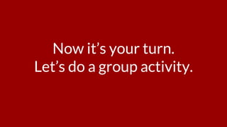 Now it’s your turn.
Let’s do a group activity.
 