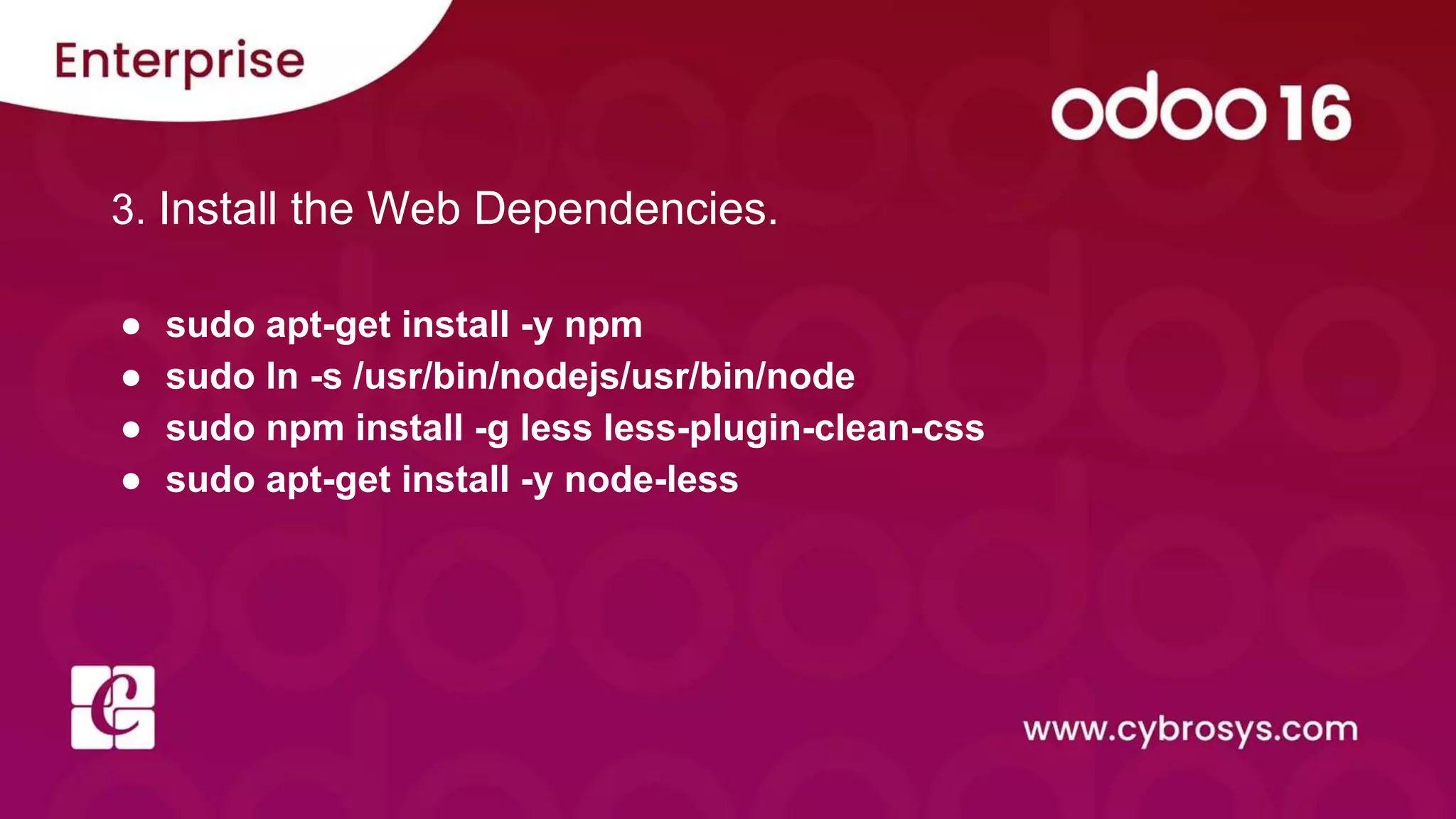 3. Install the Web Dependencies.
● sudo apt-get install -y npm
● sudo ln -s /usr/bin/nodejs/usr/bin/node
● sudo npm install -g less less-plugin-clean-css
● sudo apt-get install -y node-less
 