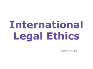 International Legal Ethics © 2011 Madeleine Çağ 