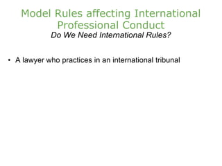 Model Rules affecting International Professional Conduct Do We Need International Rules? A lawyer who practices in an international tribunal 