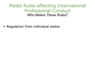 Model Rules affecting International Professional Conduct Who Makes These Rules? Regulation from individual states 