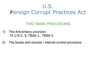 U.S. Foreign Corrupt Practices Act ﻿ TWO MAIN PROVISIONS 1)    The Anti-bribery provision          15 U.S.C.  § 78dd-1, 78dd-2                  2)    The books and records / internal control provisions 