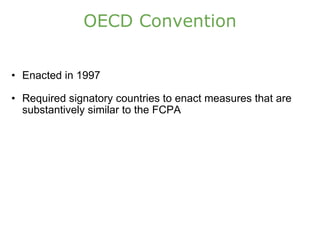 OECD Convention Enacted in 1997 Required signatory countries to enact measures that are substantively similar to the FCPA 