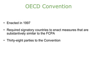 OECD Convention Enacted in 1997 Required signatory countries to enact measures that are substantively similar to the FCPA Thirty-eight parties to the Convention 
