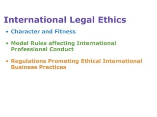 International Legal Ethics Character and Fitness   Model Rules affecting International Professional Conduct Regulations Promoting Ethical International Business Practices 