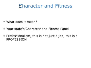 Character and Fitness ﻿ What does it mean? Your state's Character and Fitness Panel Professionalism, this is not just a job, this is a PROFESSION 