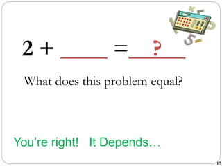 17
You’re right! It Depends…
2 + ____ =__?__
What does this problem equal?
 