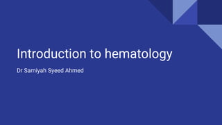 Introduction to hematology
Dr Samiyah Syeed Ahmed
 