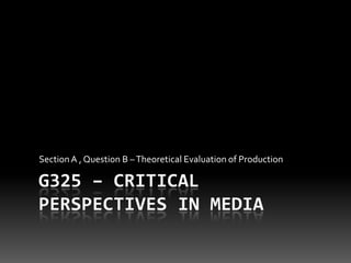 G325 – Critical Perspectives in Media Section A , Question B – Theoretical Evaluation of Production 