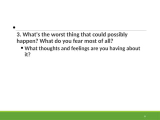 •
3. What's the worst thing that could possibly
happen? What do you fear most of all?
• What thoughts and feelings are you having about
it?
8
 
