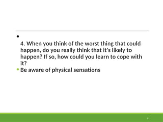 •
4. When you think of the worst thing that could
happen, do you really think that it's likely to
happen? If so, how could you learn to cope with
it?
• Be aware of physical sensations
9
 