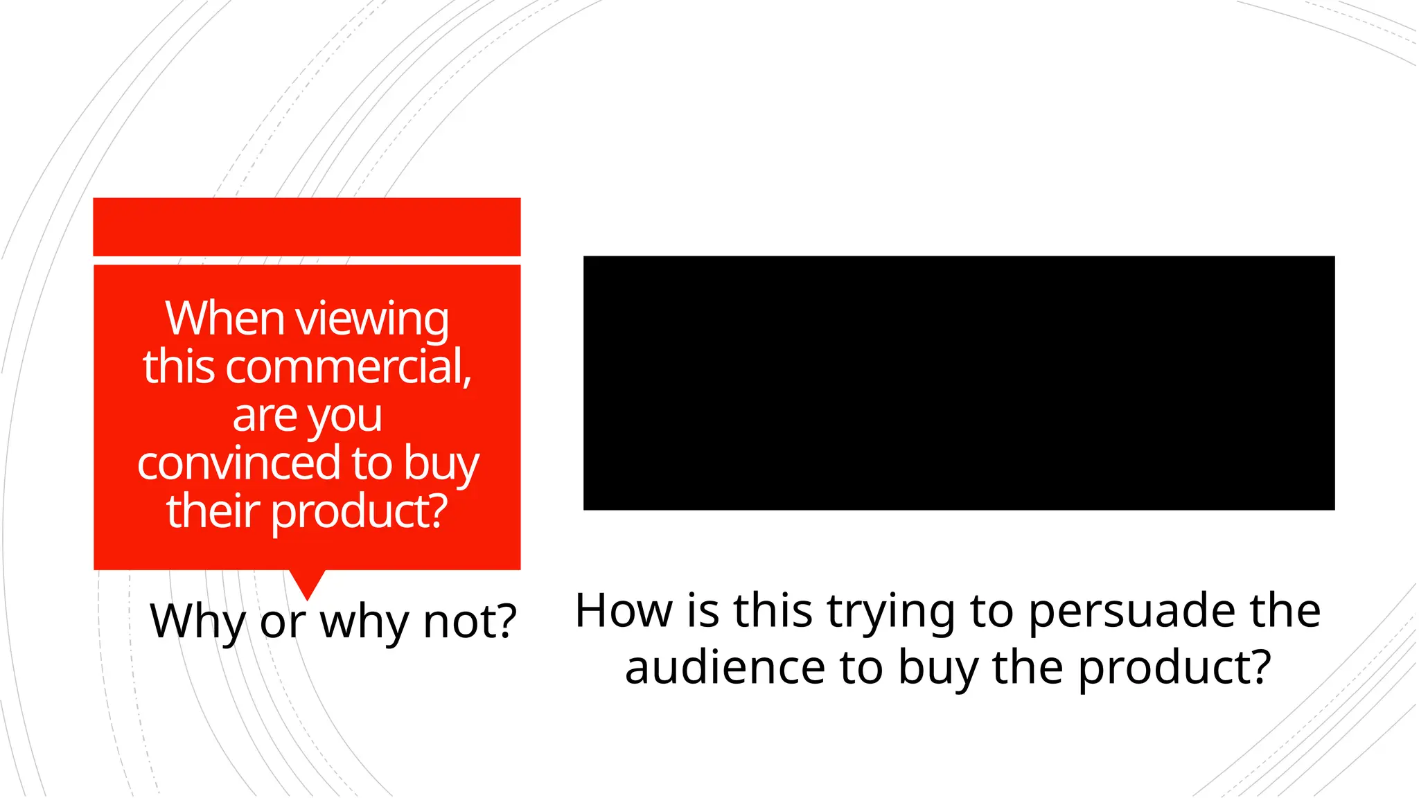 When viewing
this commercial,
are you
convinced to buy
their product?
Why or why not? How is this trying to persuade the
audience to buy the product?
 