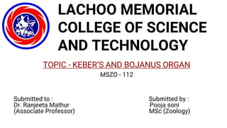 LACHOO MEMORIAL
COLLEGE OF SCIENCE
AND TECHNOLOGY
TOPIC - KEBER’S AND BOJANUS ORGAN
MSZO - 112
Submitted to : Submitted by :
Dr. Ranjeeta Mathur Pooja soni
(Associate Professor) MSc (Zoology)
 