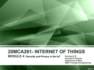20MCA281- INTERNET OF THINGS
MODULE 4: Security and Privacy in the IoT Remmya.C.B
Assistant Professor
Department of MCA
KMCT College Of Engineering
 