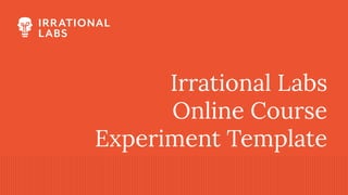 Irrational Labs
Online Course
Experiment Template
 