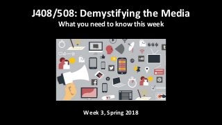 Week 3, Spring 2018
J408/508: Demystifying the Media
What you need to know this week
 