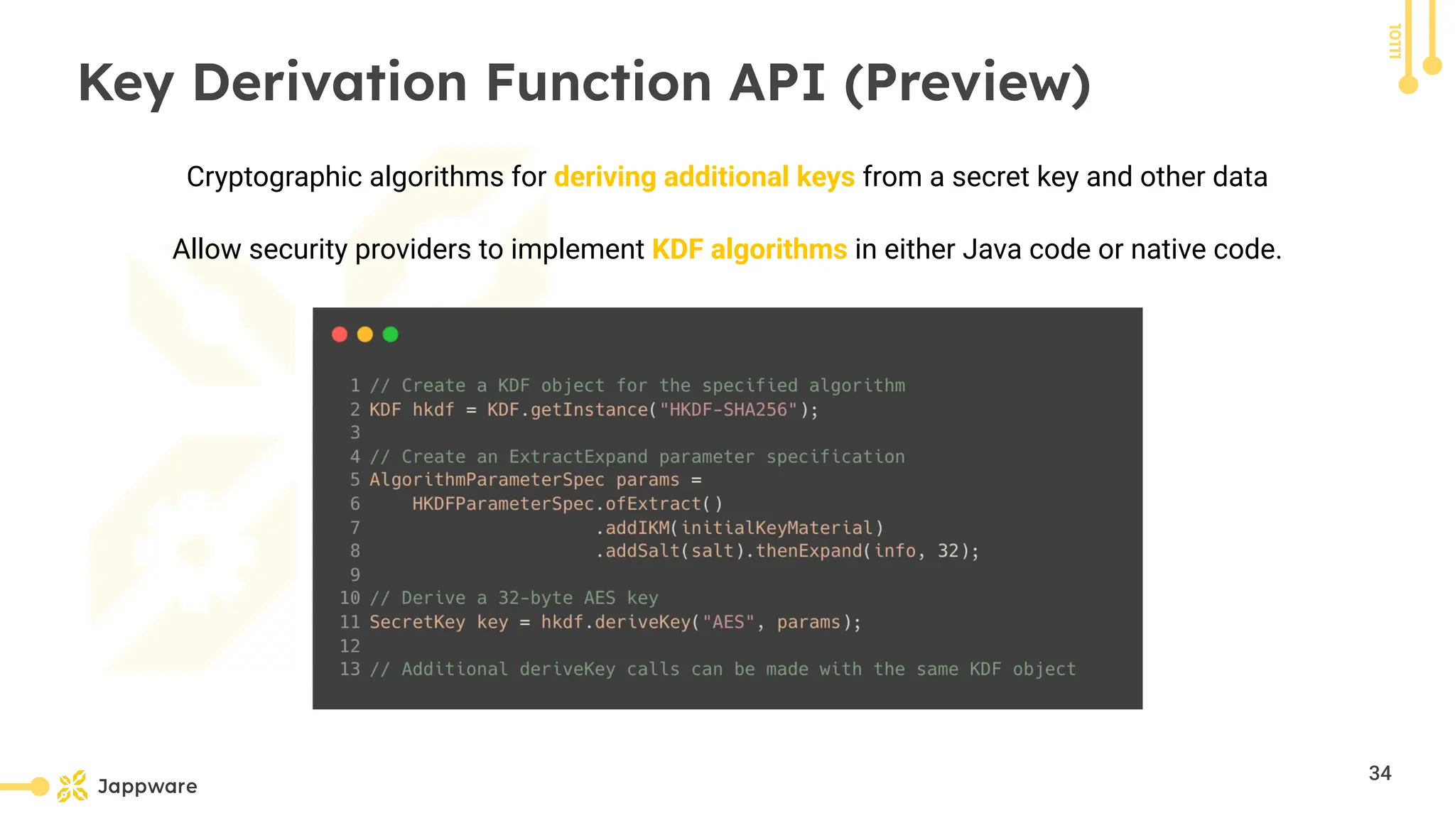 10111
Key Derivation Function API (Preview)
Cryptographic algorithms for deriving additional keys from a secret key and other data
Allow security providers to implement KDF algorithms in either Java code or native code.
34
 