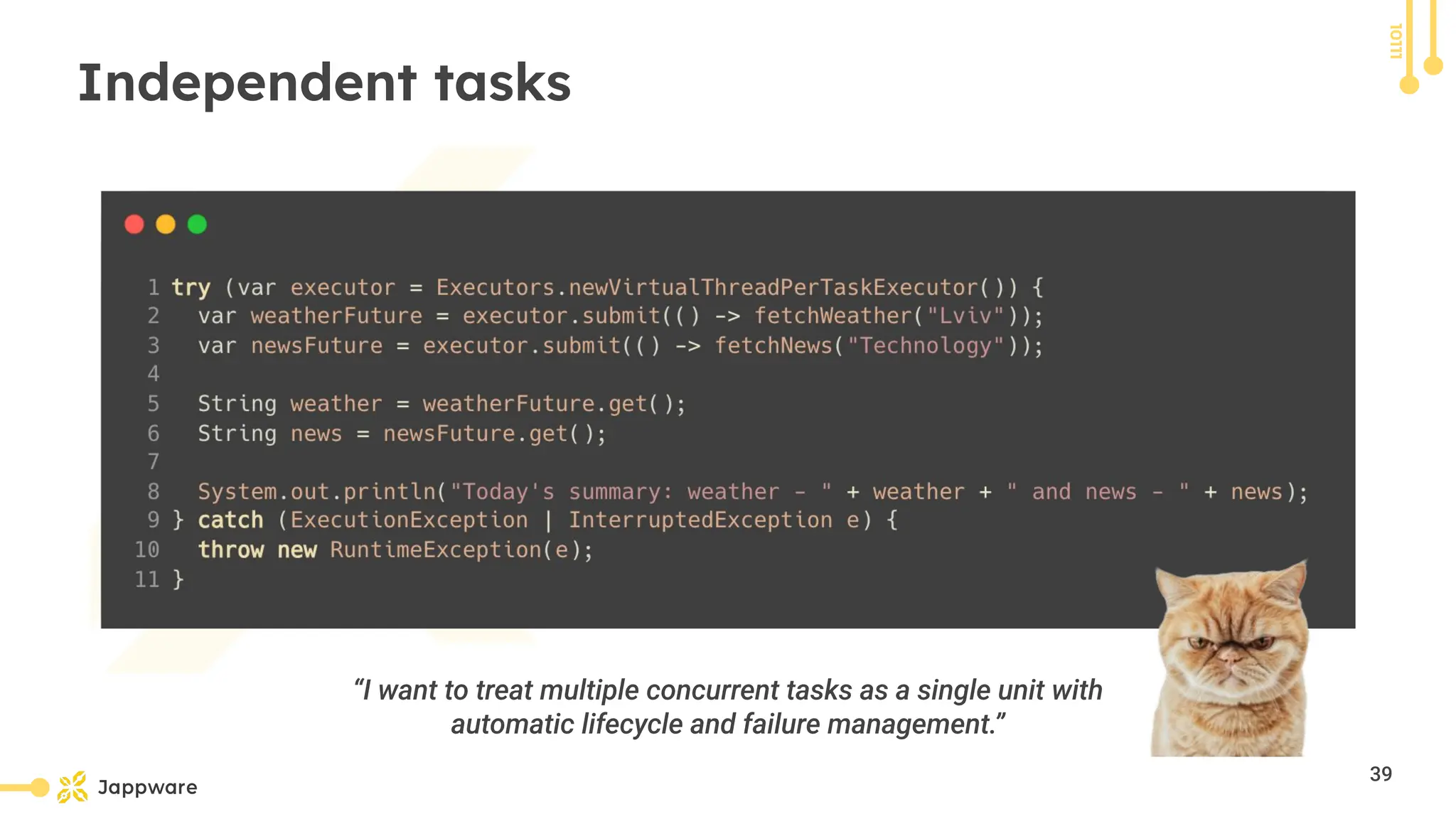 10111
Independent tasks
“I want to treat multiple concurrent tasks as a single unit with
automatic lifecycle and failure management.”
39
 