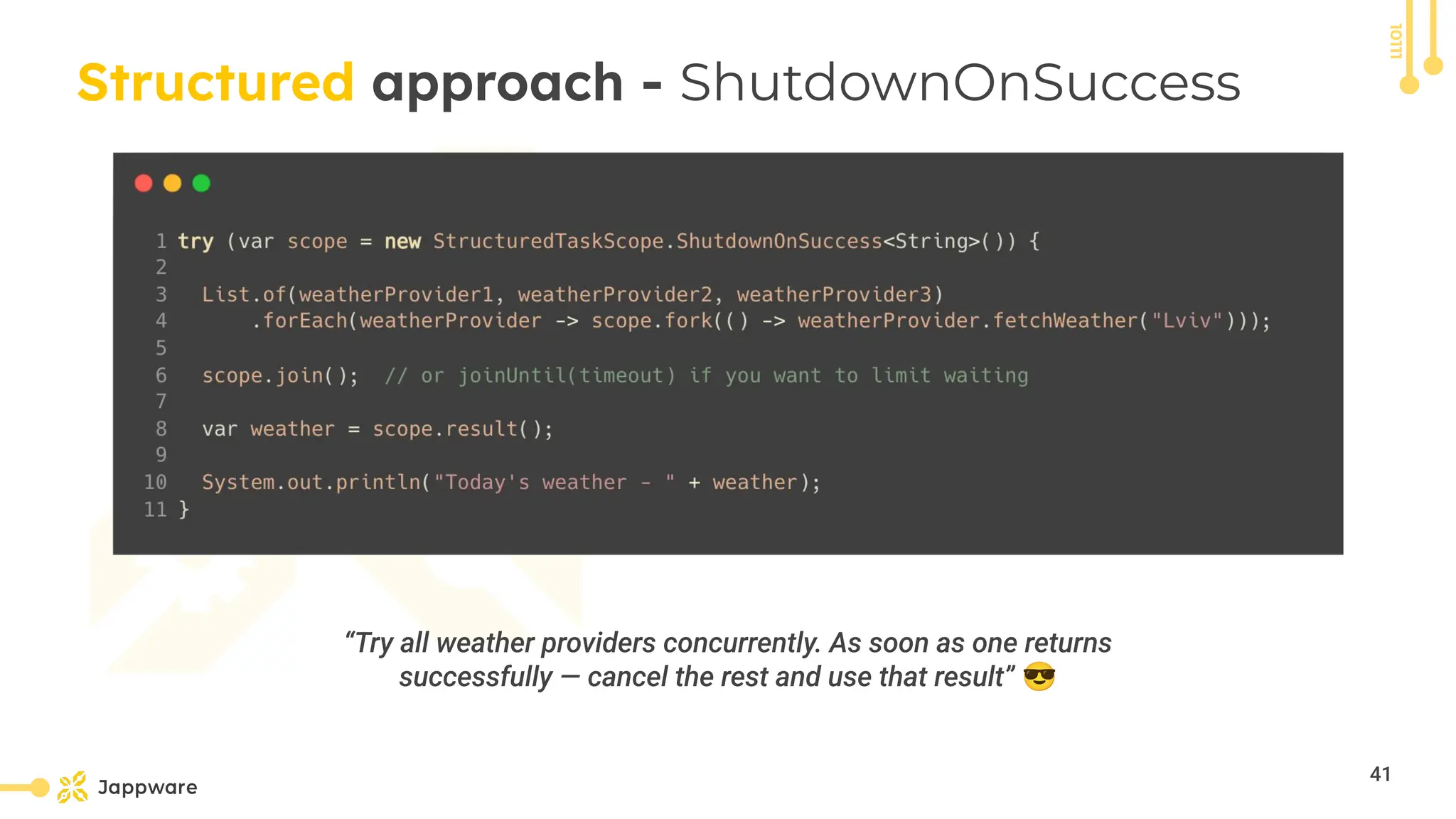 10111
Structured approach - ShutdownOnSuccess
“Try all weather providers concurrently. As soon as one returns
successfully — cancel the rest and use that result” 😎
41
 