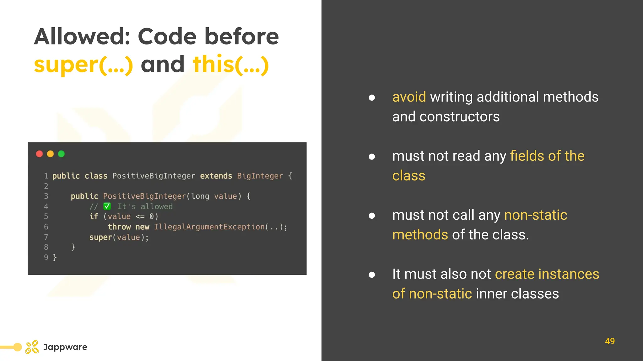10111
Allowed: Code before
super(...) and this(...)
● avoid writing additional methods
and constructors
● must not read any ﬁelds of the
class
● must not call any non-static
methods of the class.
● It must also not create instances
of non-static inner classes
49
 