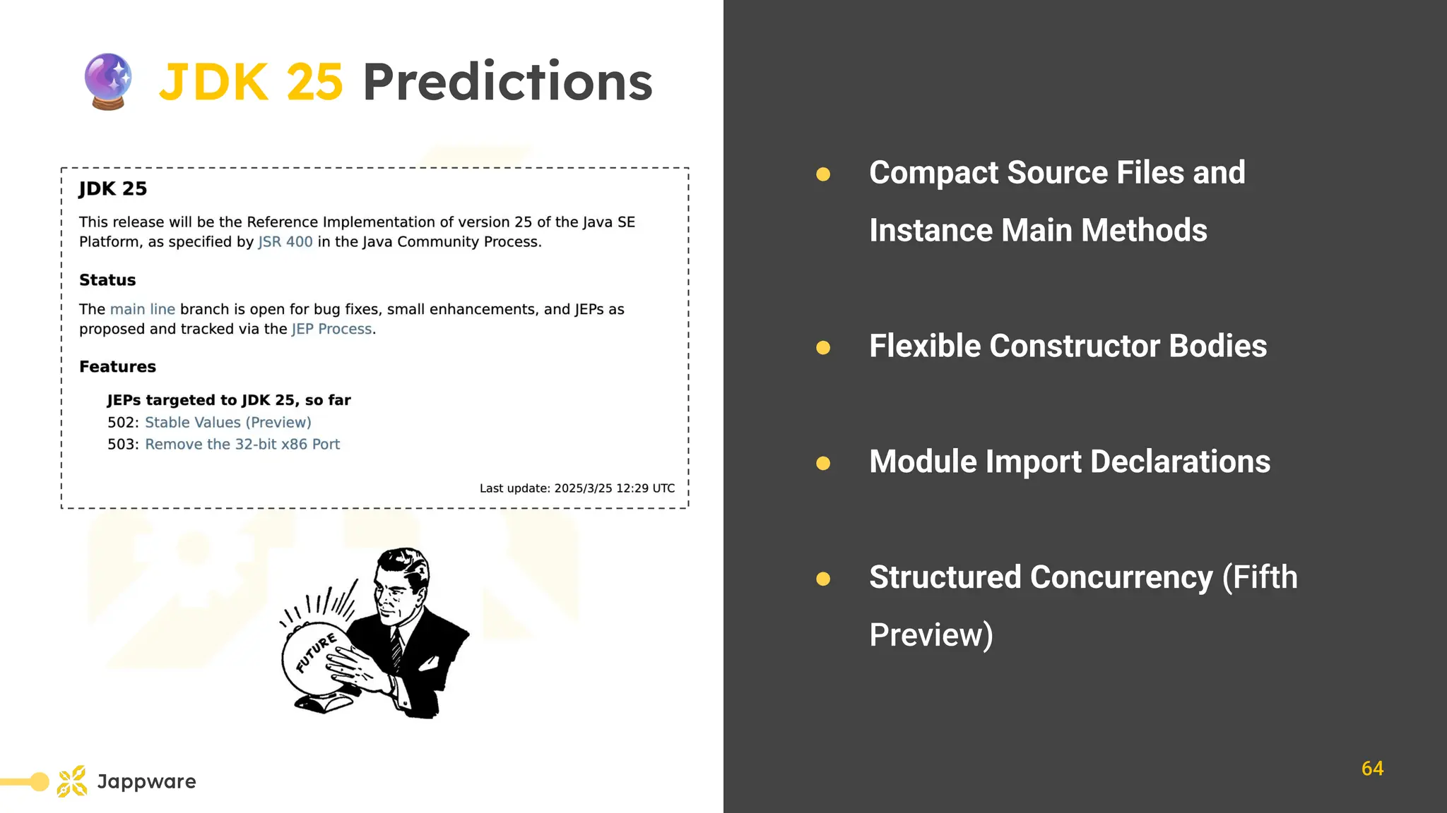 10111
🔮 JDK 25 Predictions
● Compact Source Files and
Instance Main Methods
● Flexible Constructor Bodies
● Module Import Declarations
● Structured Concurrency (Fifth
Preview)
64
 
