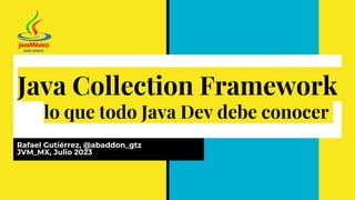 Java Collection Framework
lo que todo Java Dev debe conocer
Rafael Gutiérrez, @abaddon_gtz
JVM_MX, Julio 2023
 