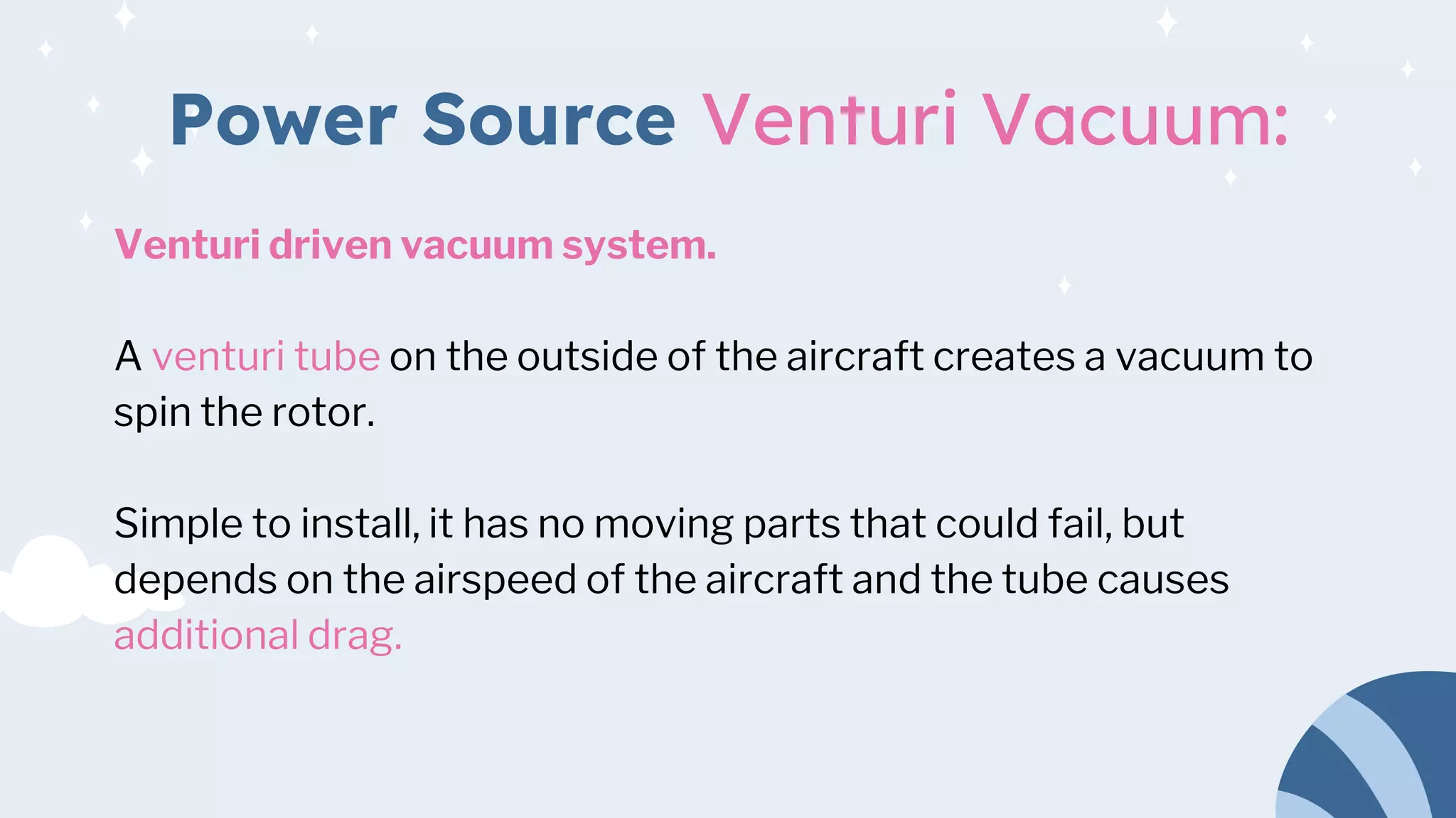 Power Source Venturi Vacuum:
Venturi driven vacuum system.
A venturi tube on the outside of the aircraft creates a vacuum to
spin the rotor.
Simple to install, it has no moving parts that could fail, but
depends on the airspeed of the aircraft and the tube causes
additional drag.
 