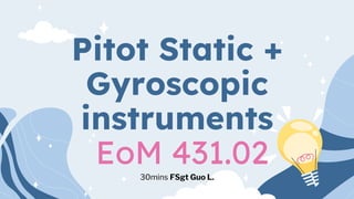 Pitot Static +
Gyroscopic
instruments
EoM 431.02
30mins FSgt Guo L.
 