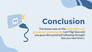 Conclusion
This lesson was on the pitot static and
gyroscopic instruments. I am FSgt Guo and
you guys did a great job following through!
See you next time :).
 