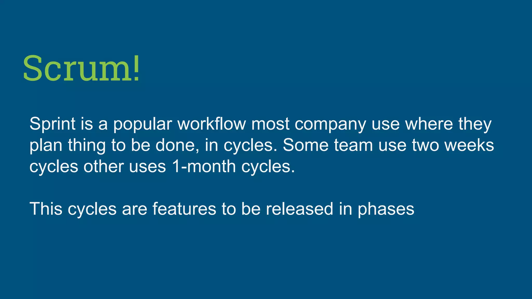 Scrum!
Sprint is a popular workflow most company use where they
plan thing to be done, in cycles. Some team use two weeks
cycles other uses 1-month cycles.
This cycles are features to be released in phases