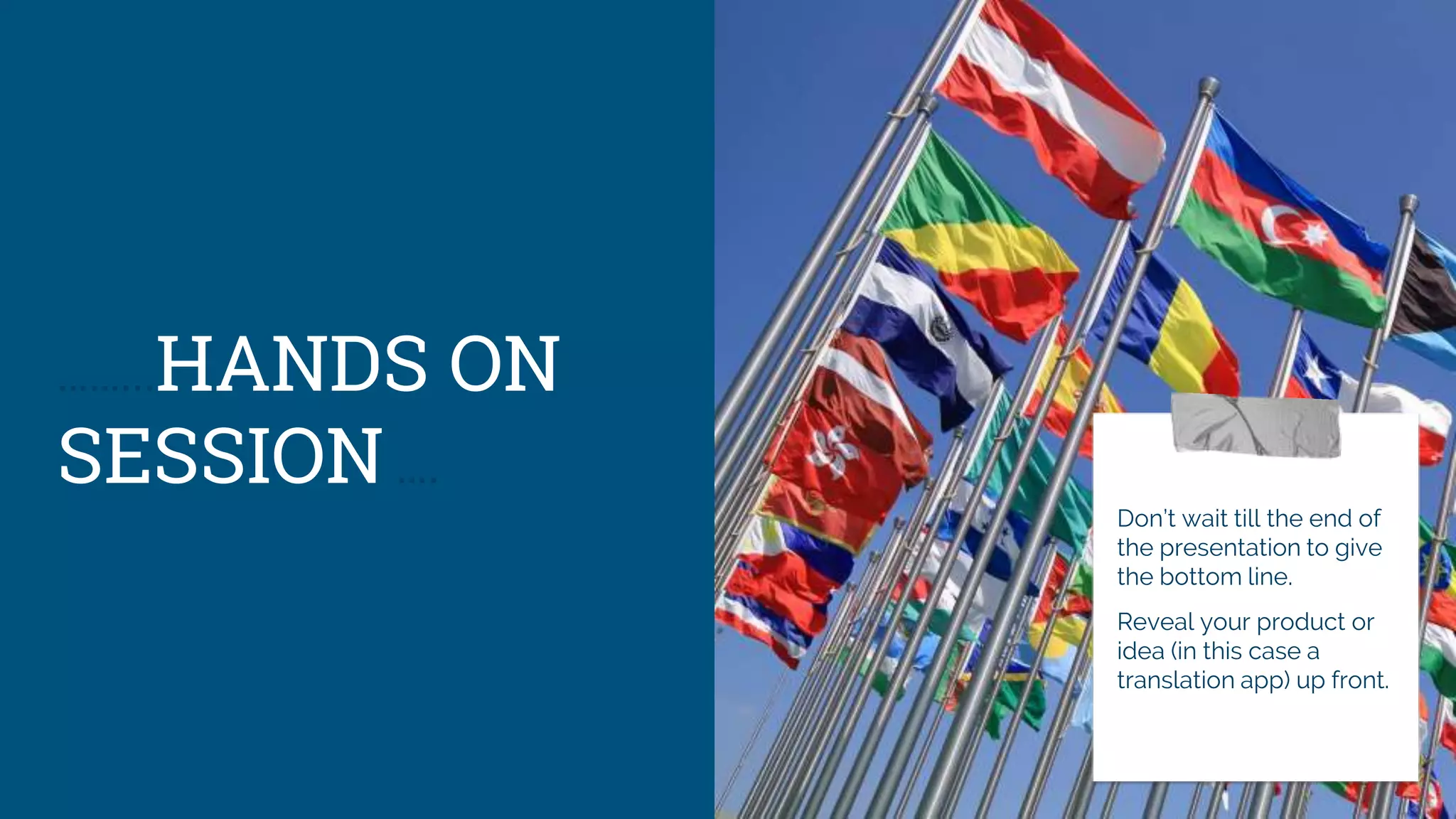 ……...HANDS ON
SESSION …. Tip
Don’t wait till the end of
the presentation to give
the bottom line.
Reveal your product or
idea (in this case a
translation app) up front.