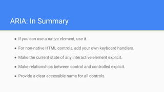 ARIA: In Summary
● If you can use a native element, use it.
● For non-native HTML controls, add your own keyboard handlers...