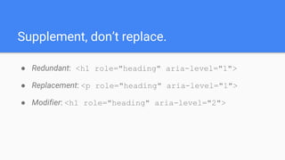 Supplement, don’t replace.
● Redundant: <h1 role="heading" aria-level="1">
● Replacement: <p role="heading" aria-level="1"...