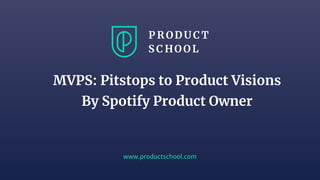 www.productschool.com
MVPS: Pitstops to Product Visions
By Spotify Product Owner
 