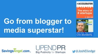 Go from blogger to
media superstar!
@JoshElledge
 