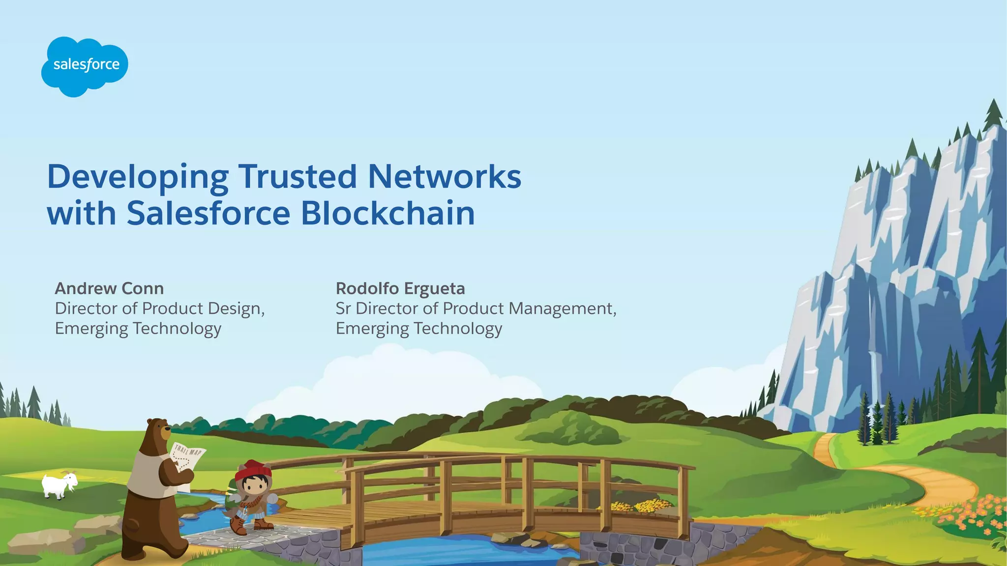 Developing Trusted Networks with Salesforce Blockchain Andrew Conn Director of Product Design, Emerging Technology Rodolfo Ergueta Sr Director of Product Management, Emerging Technology 