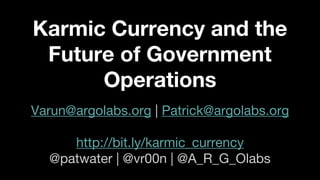 Karmic Currency and the
Future of Government
Operations
Varun@argolabs.org | Patrick@argolabs.org
http://bit.ly/karmic_currency
@patwater | @vr00n | @A_R_G_Olabs
 