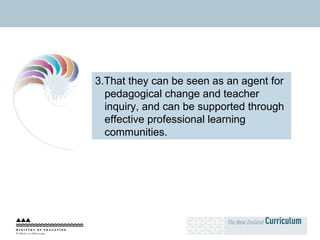 3.That they can be seen as an agent for pedagogical change and teacher inquiry, and can be supported through effective professional learning communities. 