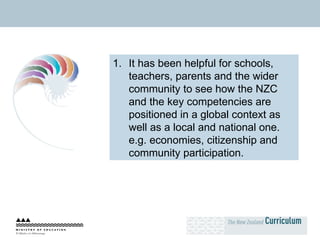 It has been helpful for schools, teachers, parents and the wider community to see how the NZC and the key competencies are positioned in a global context as well as a local and national one. e.g. economies, citizenship and community participation. 