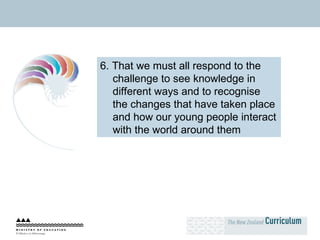 6. That we must all respond to the challenge to see knowledge in different ways and to recognise the changes that have taken place and how our young people interact with the world around them 